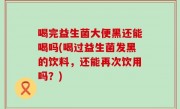 喝完益生菌大便黑还能喝吗(喝过益生菌发黑的饮料，还能再次饮用吗？)