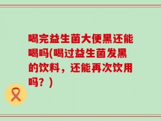 喝完益生菌大便黑还能喝吗(喝过益生菌发黑的饮料，还能再次饮用吗？)