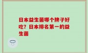 日本益生菌哪个牌子好吃？日本排名第一的益生菌