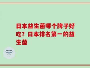 日本益生菌哪个牌子好吃？日本排名第一的益生菌