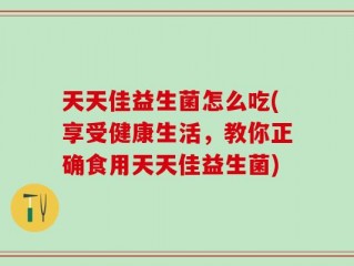 天天佳益生菌怎么吃(享受健康生活，教你正确食用天天佳益生菌)