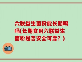 六联益生菌粉能长期喝吗(长期食用六联益生菌粉是否安全可靠？)