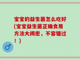 宝宝的益生菌怎么吃好(宝宝益生菌正确食用方法大揭密，不容错过！)