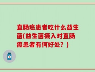 直肠癌患者吃什么益生菌(益生菌摄入对直肠癌患者有何好处？)