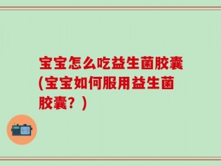 宝宝怎么吃益生菌胶囊(宝宝如何服用益生菌胶囊？)
