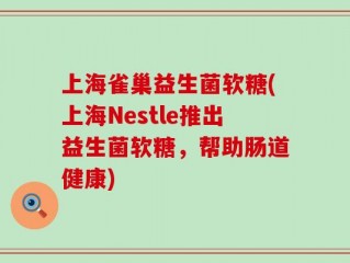 上海雀巢益生菌软糖(上海Nestle推出益生菌软糖，帮助肠道健康)