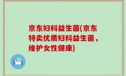 京东妇科益生菌(京东特卖优质妇科益生菌，维护女性健康)