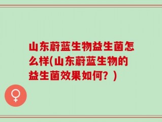 山东蔚蓝生物益生菌怎么样(山东蔚蓝生物的益生菌效果如何？)