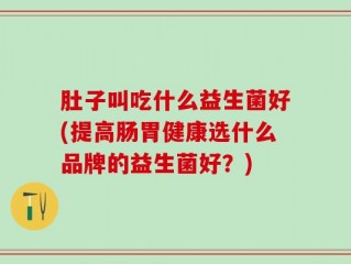 肚子叫吃什么益生菌好(提高肠胃健康选什么品牌的益生菌好？)