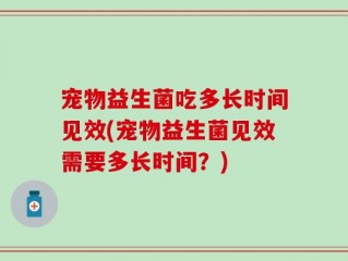 宠物益生菌吃多长时间见效(宠物益生菌见效需要多长时间？)