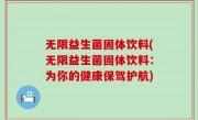 无限益生菌固体饮料(无限益生菌固体饮料：为你的健康保驾护航)