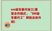 em益生菌代加工(重塑合作模式，“EM益生菌代工”赋能企业升级)