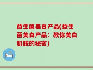 益生菌美白产品(益生菌美白产品：教你美白肌肤的秘密)
