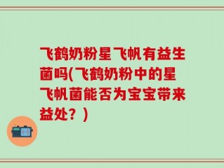 飞鹤奶粉星飞帆有益生菌吗(飞鹤奶粉中的星飞帆菌能否为宝宝带来益处？)