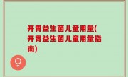 开胃益生菌儿童用量(开胃益生菌儿童用量指南)