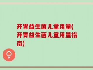 开胃益生菌儿童用量(开胃益生菌儿童用量指南)