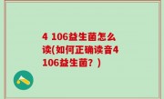 4 106益生菌怎么读(如何正确读音4 106益生菌？)