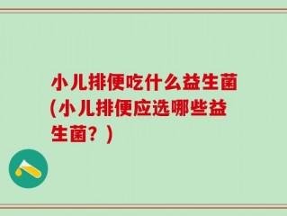 小儿排便吃什么益生菌(小儿排便应选哪些益生菌？)