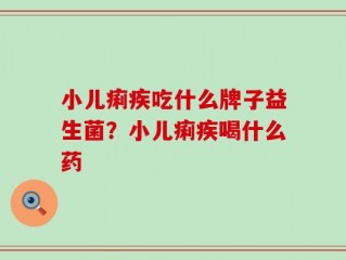 小儿痢疾吃什么牌子益生菌？小儿痢疾喝什么药