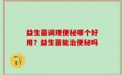 益生菌调理便秘哪个好用？益生菌能治便秘吗