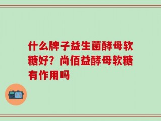 什么牌子益生菌酵母软糖好？尚佰益酵母软糖有作用吗