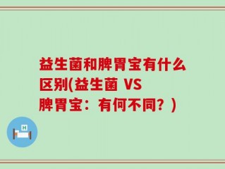 益生菌和脾胃宝有什么区别(益生菌 VS 脾胃宝：有何不同？)