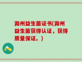 滁州益生菌证书(滁州益生菌获得认证，获得质量保证。)