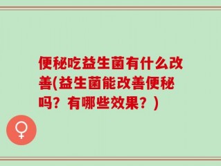 便秘吃益生菌有什么改善(益生菌能改善便秘吗？有哪些效果？)