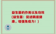 益生菌的作用以及功效(益生菌：促进肠道健康，增强免疫力！)