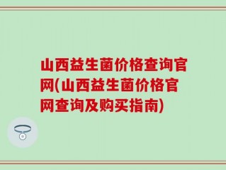 山西益生菌价格查询官网(山西益生菌价格官网查询及购买指南)