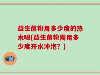 益生菌粉用多少度的热水喝(益生菌粉需用多少度开水冲泡？)