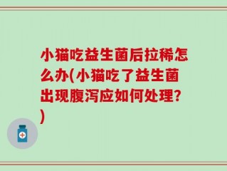 小猫吃益生菌后拉稀怎么办(小猫吃了益生菌出现腹泻应如何处理？)