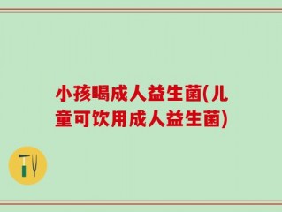 小孩喝成人益生菌(儿童可饮用成人益生菌)