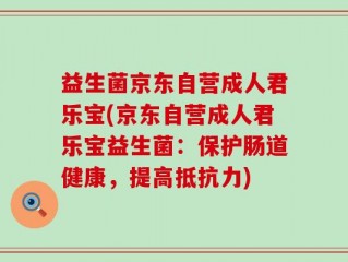 益生菌京东自营成人君乐宝(京东自营成人君乐宝益生菌：保护肠道健康，提高抵抗力)