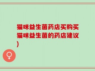 猫咪益生菌药店买购买猫咪益生菌的药店建议)