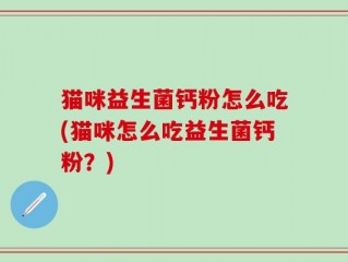 猫咪益生菌钙粉怎么吃(猫咪怎么吃益生菌钙粉？)