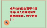 成年吃的益生菌哪个牌子好(成人适宜的益生菌品牌推荐，哪个更好？)