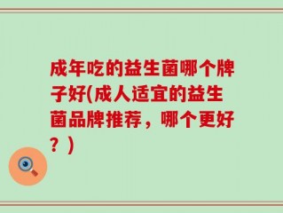 成年吃的益生菌哪个牌子好(成人适宜的益生菌品牌推荐，哪个更好？)