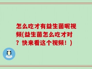 怎么吃才有益生菌呢视频(益生菌怎么吃才对？快来看这个视频！)