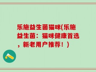 乐施益生菌猫咪(乐施益生菌：猫咪健康首选，新老用户推荐！)