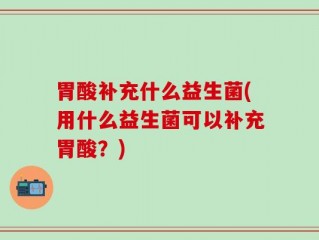 胃酸补充什么益生菌(用什么益生菌可以补充胃酸？)