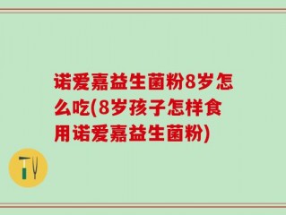 诺爱嘉益生菌粉8岁怎么吃(8岁孩子怎样食用诺爱嘉益生菌粉)