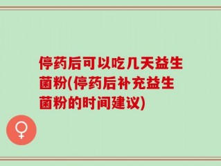 停药后可以吃几天益生菌粉(停药后补充益生菌粉的时间建议)