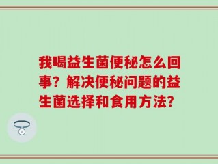 我喝益生菌便秘怎么回事？解决便秘问题的益生菌选择和食用方法？