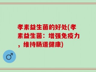 孝素益生菌的好处(孝素益生菌：增强免疫力，维持肠道健康)