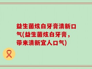 益生菌炫白牙膏清新口气(益生菌炫白牙膏，带来清新宜人口气)