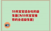 59天宝宝适合吃的益生菌(为59天宝宝推荐的合适益生菌)