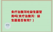 食疗治腹泻吃益生菌管用吗(食疗治腹泻：益生菌是否有效？)