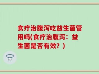 食疗治腹泻吃益生菌管用吗(食疗治腹泻：益生菌是否有效？)
