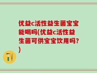 优益c活性益生菌宝宝能喝吗(优益c活性益生菌可供宝宝饮用吗？)